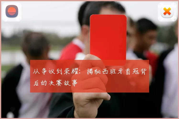 从争议到荣耀：揭秘西班牙首冠背后的决赛故事