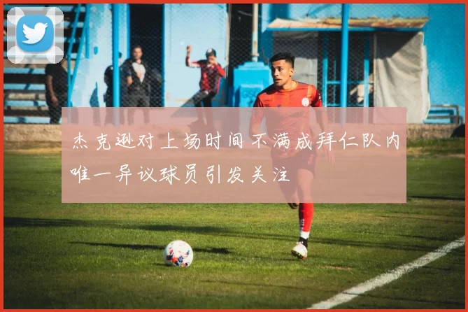 杰克逊对上场时间不满成拜仁队内唯一异议球员引发关注