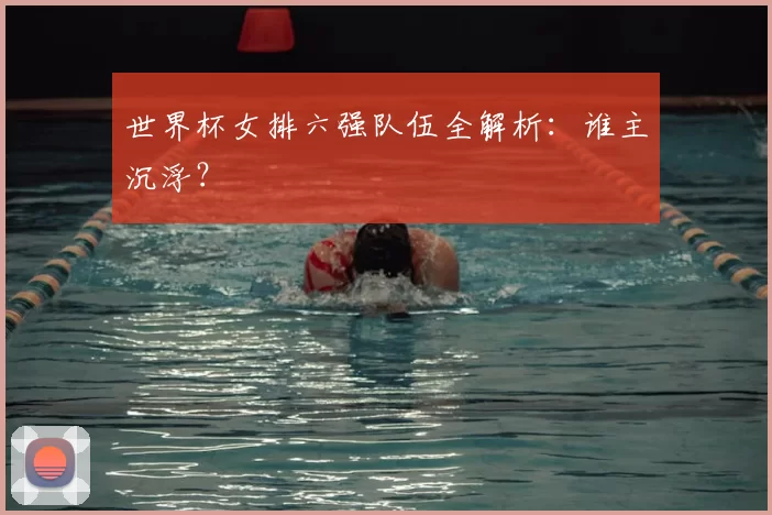 世界杯女排六强队伍全解析：谁主沉浮？
