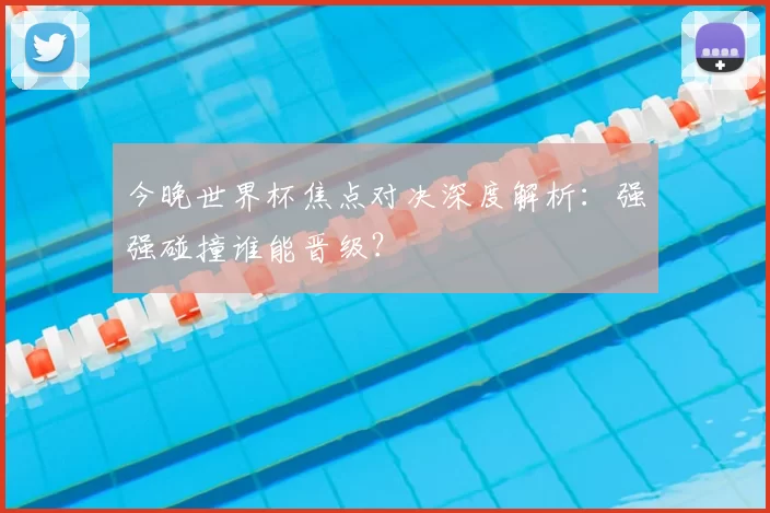 今晚世界杯焦点对决深度解析：强强碰撞谁能晋级？