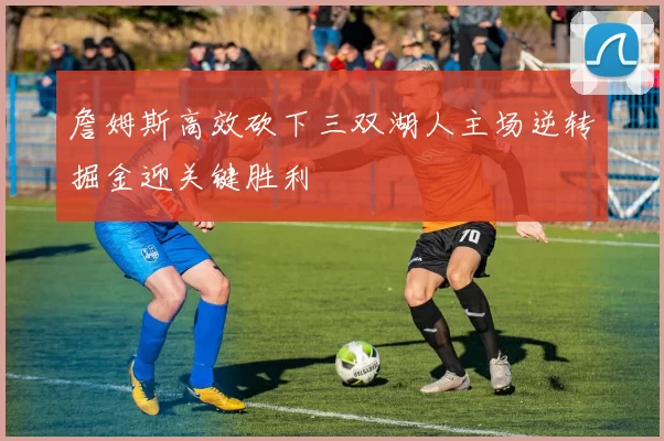 詹姆斯高效砍下三双湖人主场逆转掘金迎关键胜利