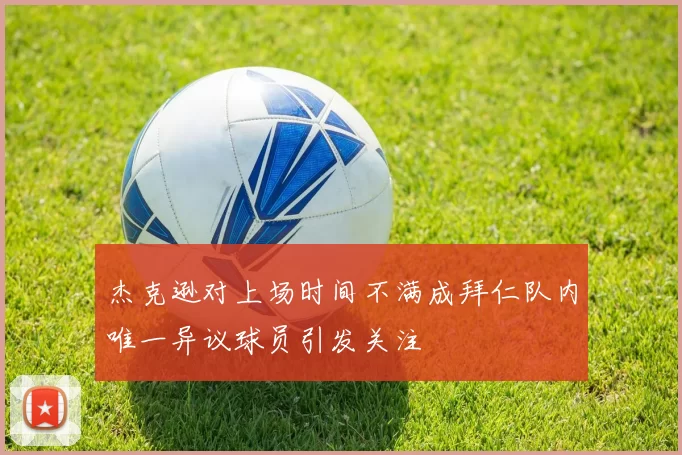 杰克逊对上场时间不满成拜仁队内唯一异议球员引发关注