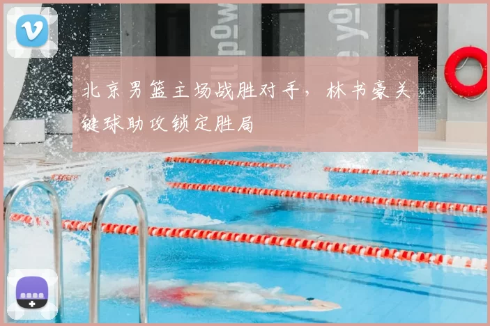 北京男篮主场战胜对手，林书豪关键球助攻锁定胜局
