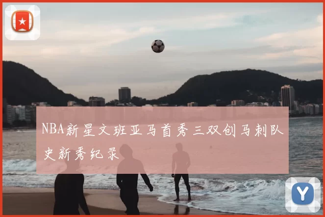 NBA新星文班亚马首秀三双创马刺队史新秀纪录