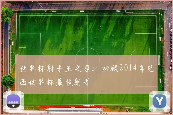 世界杯射手王之争：回顾2014年巴西世界杯最佳射手