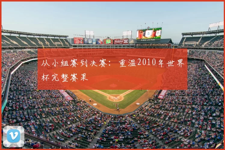 从小组赛到决赛：重温2010年世界杯完整赛果