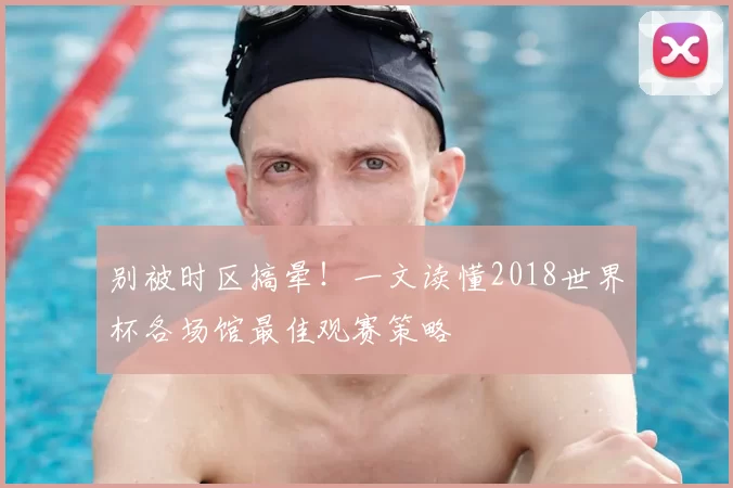 别被时区搞晕！一文读懂2018世界杯各场馆最佳观赛策略