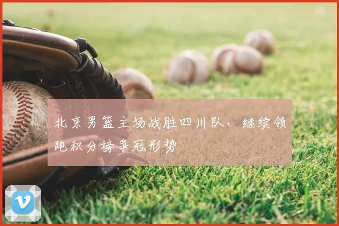 北京男篮主场战胜四川队,继续领跑积分榜争冠形势