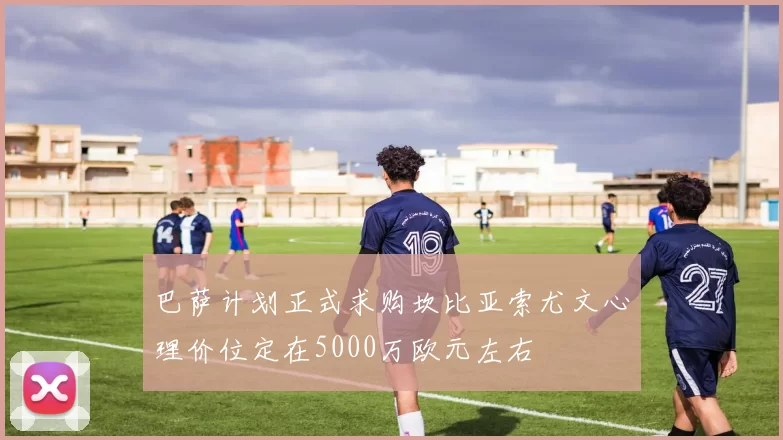 巴萨计划正式求购坎比亚索尤文心理价位定在5000万欧元左右
