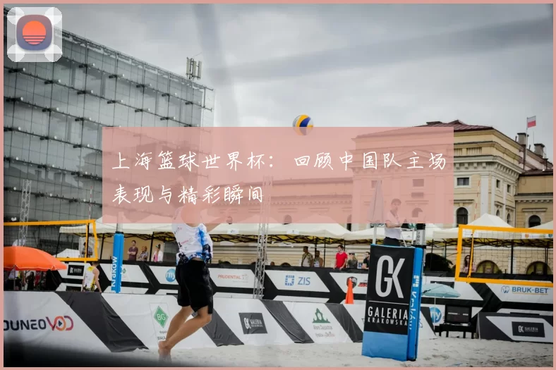 上海篮球世界杯:回顾中国队主场表现与精彩瞬间