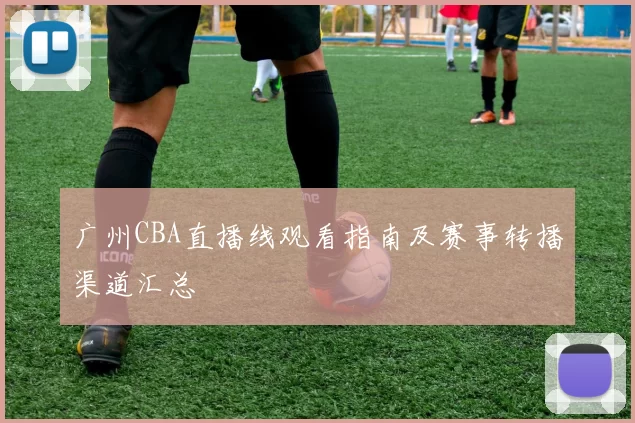 广州CBA直播线观看指南及赛事转播渠道汇总