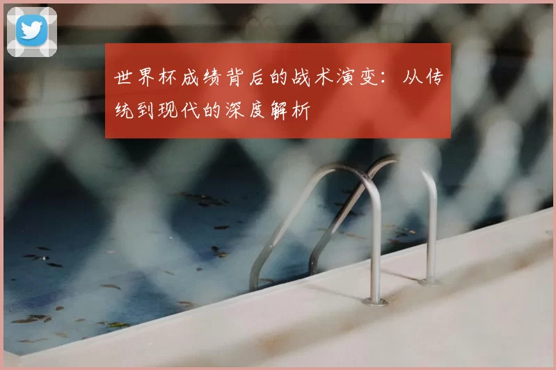 世界杯成绩背后的战术演变：从传统到现代的深度解析
