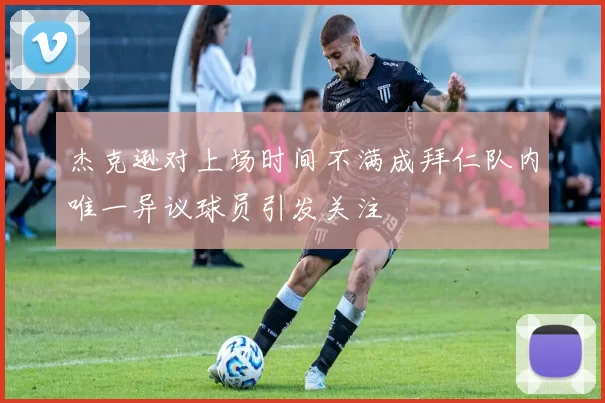 杰克逊对上场时间不满成拜仁队内唯一异议球员引发关注