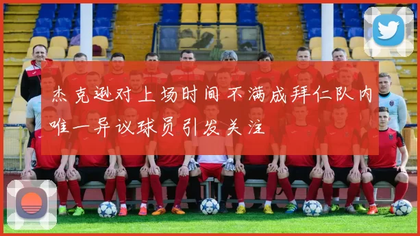杰克逊对上场时间不满成拜仁队内唯一异议球员引发关注