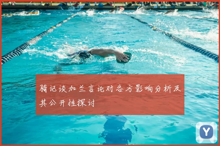 骑记谈加兰言论对各方影响分析及其公开性探讨
