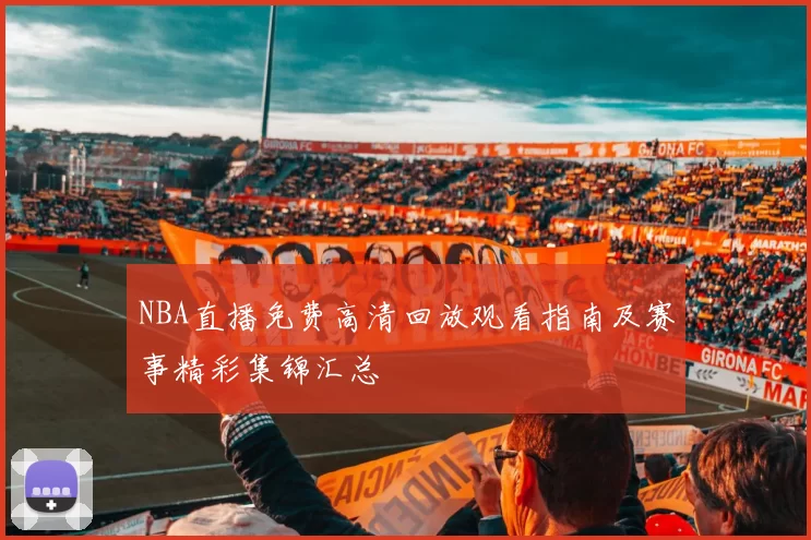 NBA直播免费高清回放观看指南及赛事精彩集锦汇总