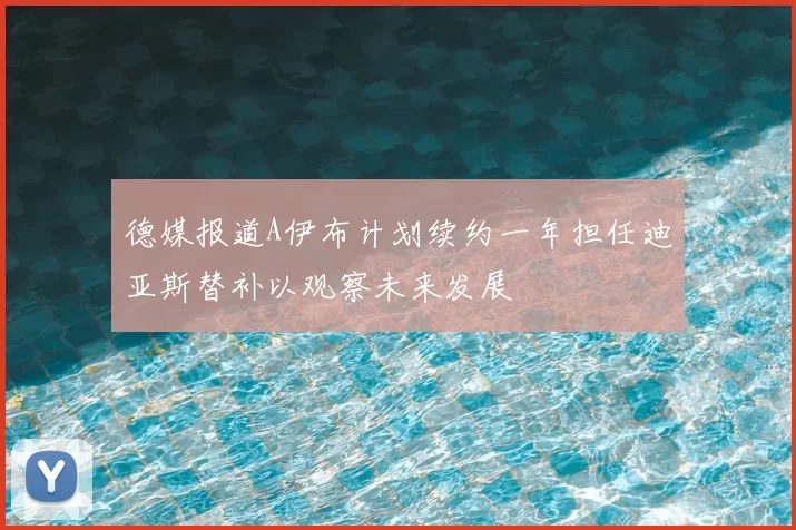 德媒报道A伊布计划续约一年担任迪亚斯替补以观察未来发展