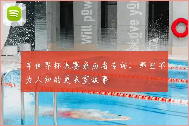 年世界杯决赛亲历者专访：那些不为人知的更衣室故事