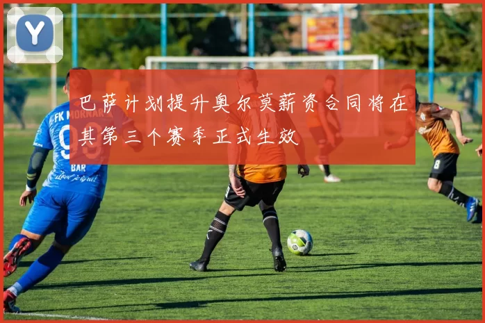 巴萨计划提升奥尔莫薪资合同将在其第三个赛季正式生效