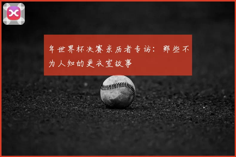 年世界杯决赛亲历者专访：那些不为人知的更衣室故事