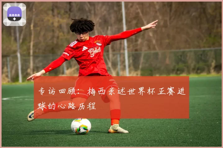 专访回顾：梅西亲述世界杯正赛进球的心路历程