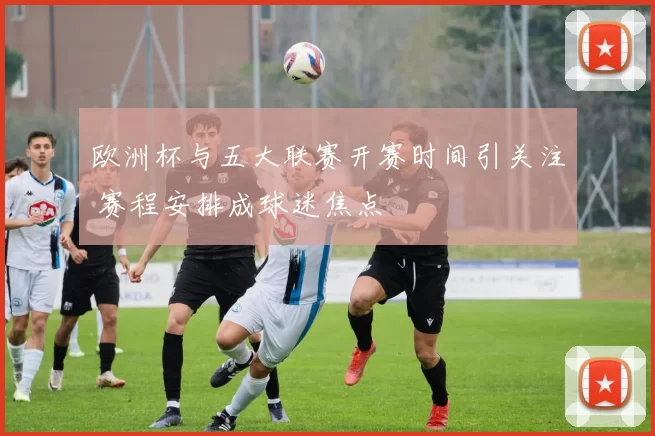 欧洲杯与五大联赛开赛时间引关注 赛程安排成球迷焦点