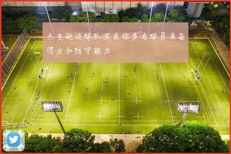 杰克逊谈球队深度称多名球员具备得分和防守能力