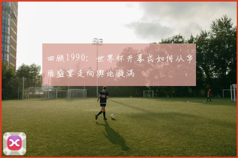 回顾1990：世界杯开幕式如何从华丽盛宴走向舆论漩涡