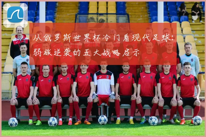 从俄罗斯世界杯冷门看现代足球：弱旅逆袭的五大战略启示