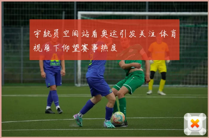 宇航员空间站看奥运引发关注 体育视角下仰望赛事热度