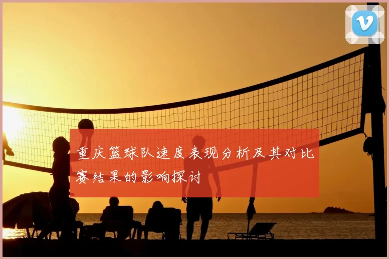 重庆篮球队速度表现分析及其对比赛结果的影响探讨