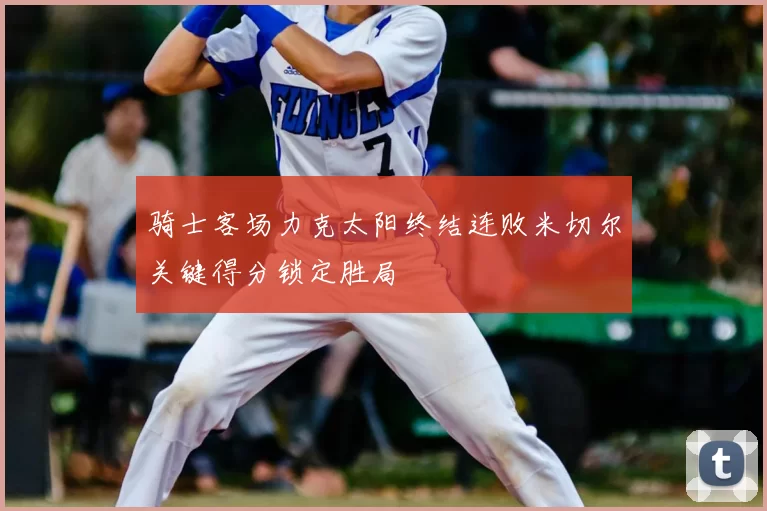骑士客场力克太阳终结连败米切尔关键得分锁定胜局