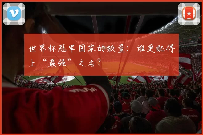 世界杯冠军国家的较量：谁更配得上“最强”之名？