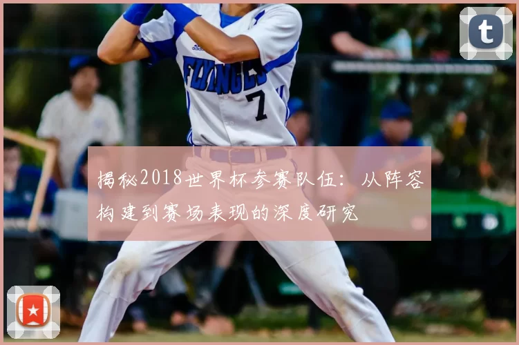 揭秘2018世界杯参赛队伍：从阵容构建到赛场表现的深度研究