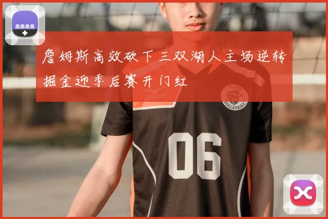 詹姆斯高效砍下三双湖人主场逆转掘金迎季后赛开门红