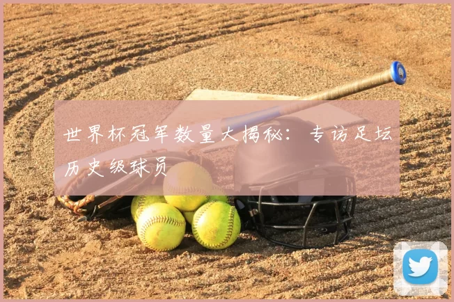 世界杯冠军数量大揭秘：专访足坛历史级球员
