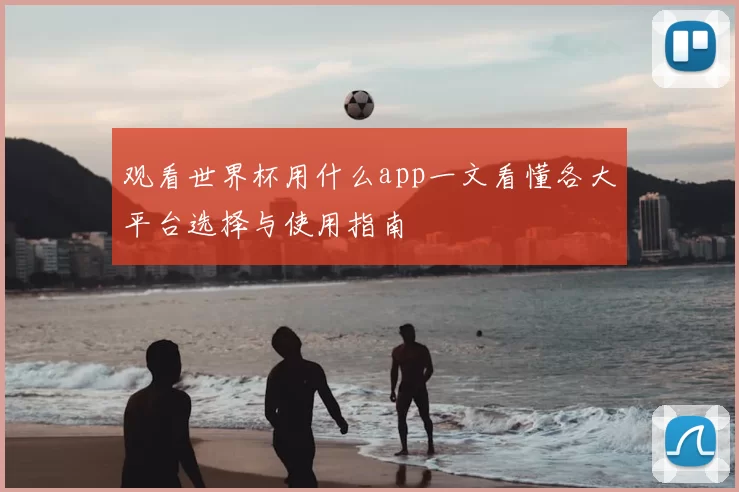 观看世界杯用什么app一文看懂各大平台选择与使用指南