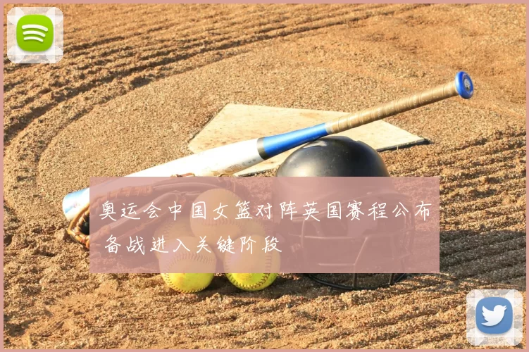 奥运会中国女篮对阵英国赛程公布 备战进入关键阶段