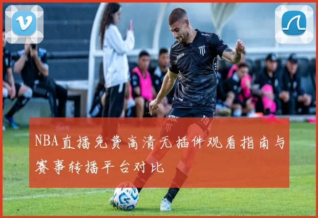 NBA直播免费高清无插件观看指南与赛事转播平台对比