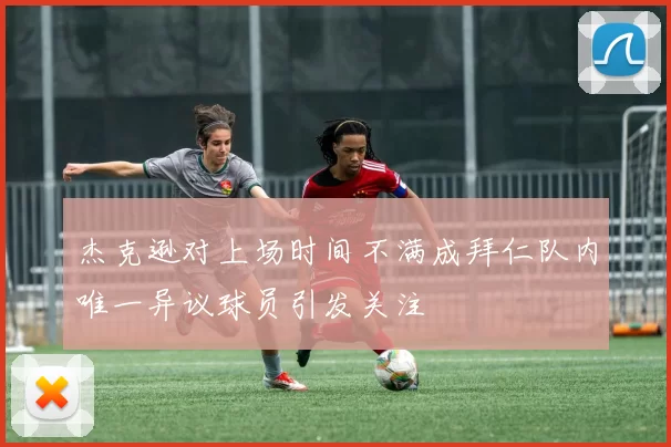 杰克逊对上场时间不满成拜仁队内唯一异议球员引发关注