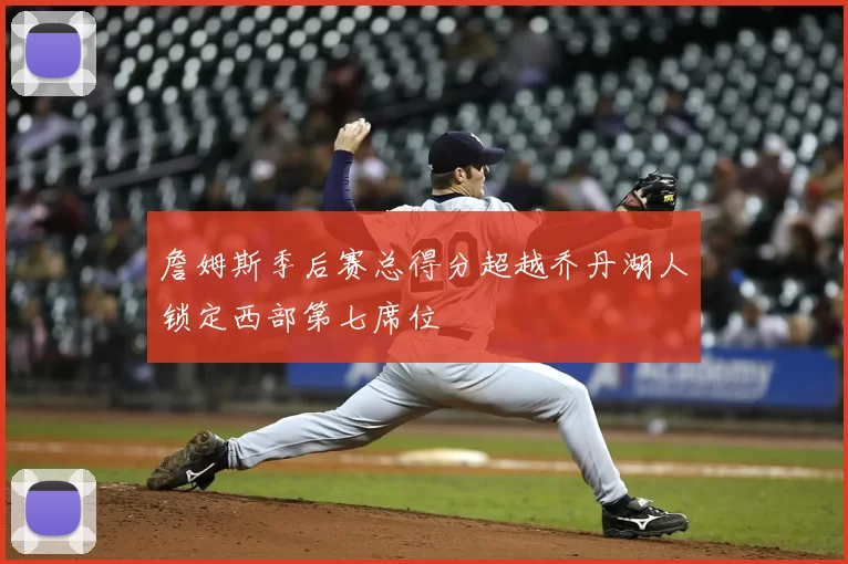 詹姆斯季后赛总得分超越乔丹湖人锁定西部第七席位