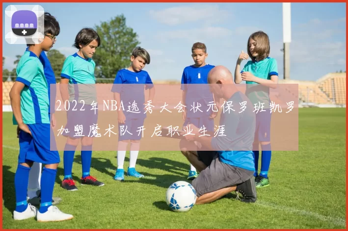 2022年NBA选秀大会状元保罗班凯罗加盟魔术队开启职业生涯