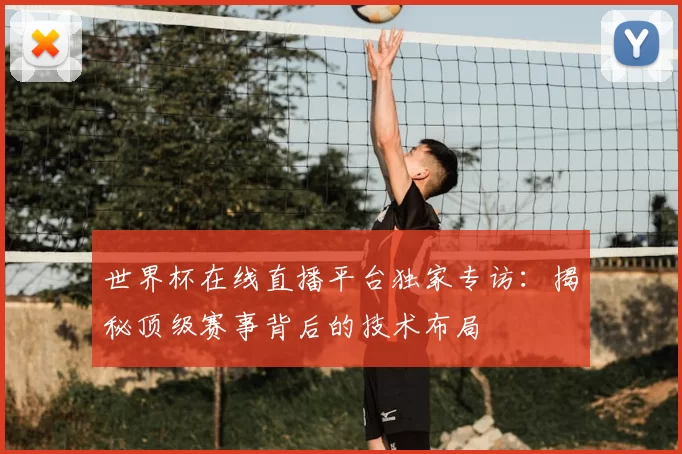 世界杯在线直播平台独家专访：揭秘顶级赛事背后的技术布局