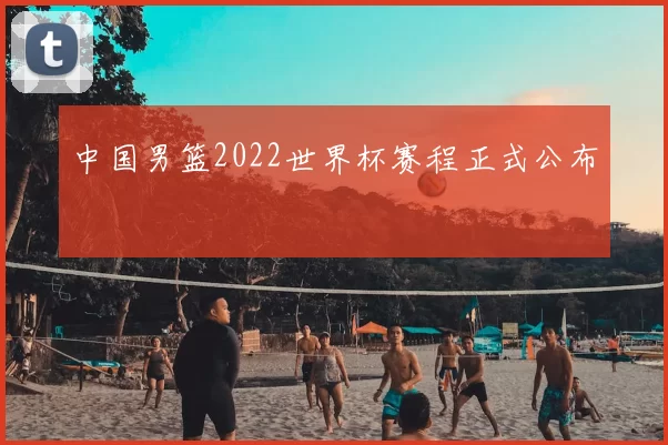中国男篮2022世界杯赛程正式公布