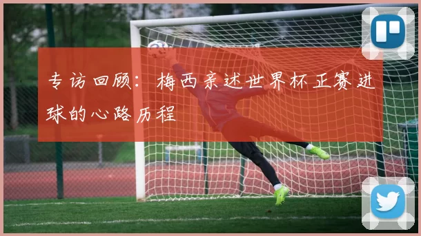 专访回顾：梅西亲述世界杯正赛进球的心路历程