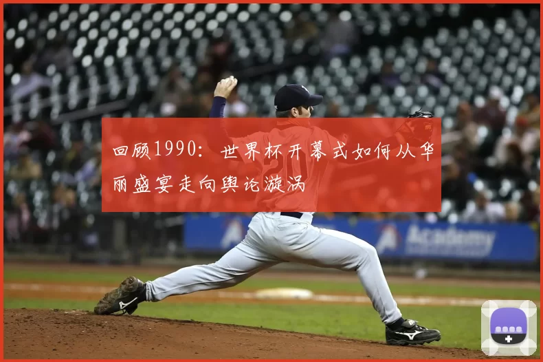 回顾1990：世界杯开幕式如何从华丽盛宴走向舆论漩涡