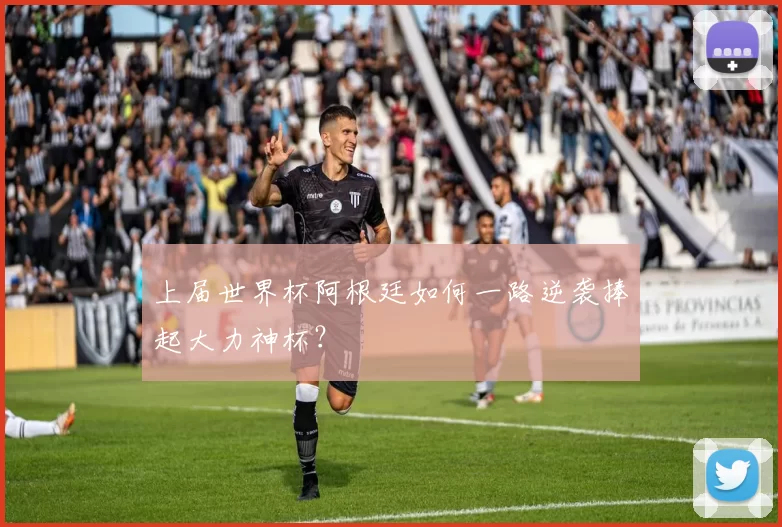 上届世界杯阿根廷如何一路逆袭捧起大力神杯？