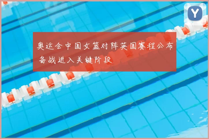 奥运会中国女篮对阵英国赛程公布 备战进入关键阶段