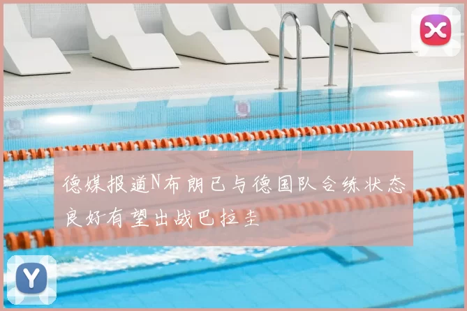 德媒报道N布朗已与德国队合练状态良好有望出战巴拉圭