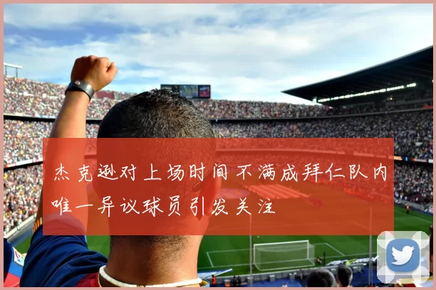 杰克逊对上场时间不满成拜仁队内唯一异议球员引发关注